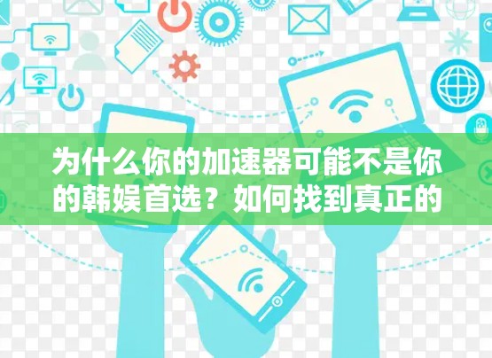 为什么你的加速器可能不是你的韩娱首选？如何找到真正的免费娱乐软件