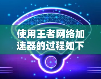 使用王者网络加速器的过程如下 使用王者网络加速器的过程如下
