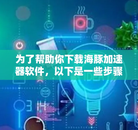 为了帮助你下载海豚加速器软件,以下是一些步骤和建议 为了帮助你下载海豚加速器软件,以下是一些步骤和建议