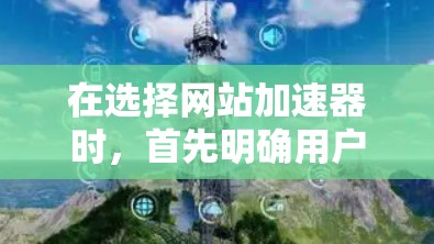 在选择网站加速器时,首先明确用户的使用场景和需求。以下是一个结构化的推荐计划 在选择网站加速器时,首先明确用户的使用场景和需求。以下是一个结构化的推荐计划