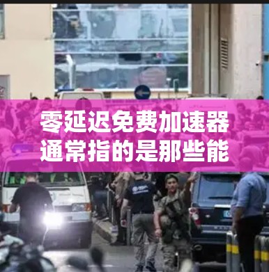 零延迟免费加速器通常指的是那些能够快速加载内容、没有延迟且提供免费加速功能的工具或应用。以下是一些可能的解释和解决方案