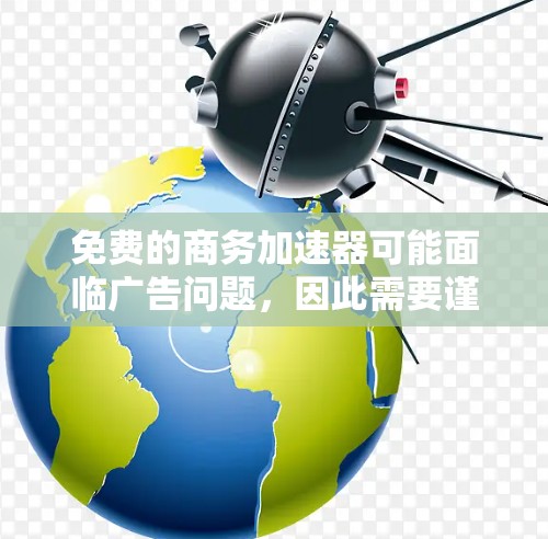 免费的商务加速器可能面临广告问题，因此需要谨慎使用。以下是详细的步骤建议