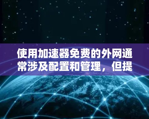 使用加速器免费的外网通常涉及配置和管理，但提供高速连接，从而节省时间和费用。以下是一些具体的步骤和注意事项