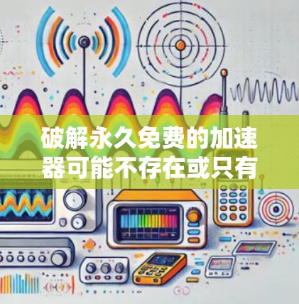 破解永久免费的加速器可能不存在或只有在特定条件下存在。以下是一些关键点