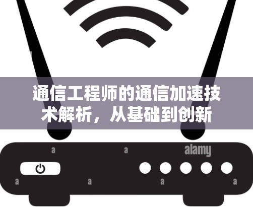 通信工程师的通信加速技术解析，从基础到创新