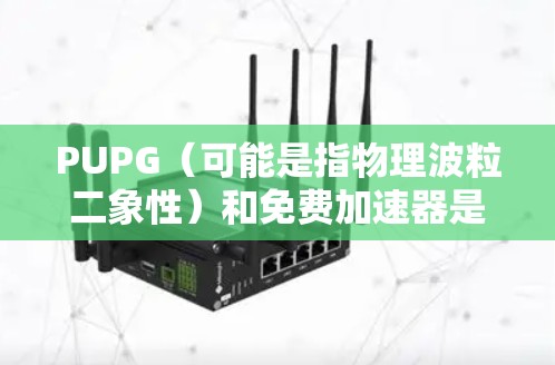 PUPG（可能是指物理波粒二象性）和免费加速器是两个不同的概念，但它们在某些领域有联系。以下是对这两个概念的详细分析