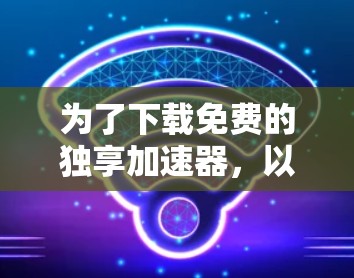 为了下载免费的独享加速器，以下是一些步骤和建议