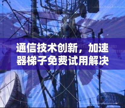 通信技术创新，加速器梯子免费试用解决方案