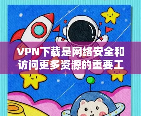 VPN下载是网络安全和访问更多资源的重要工具。以下是关于VPN下载的一些关键点和建议