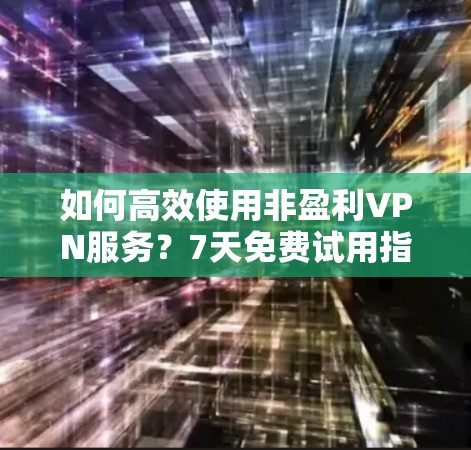 如何高效使用非盈利VPN服务？7天免费试用指南