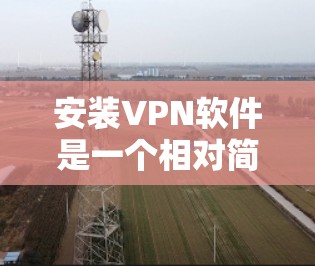 安装VPN软件是一个相对简单的步骤，适合大多数用户。以下是一些详细的指南，帮助您轻松安装VPN软件