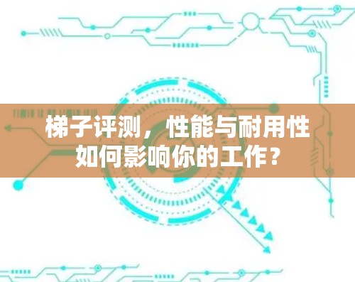 <strong>梯子</strong>评测，性能与耐用性如何影响你的工作？