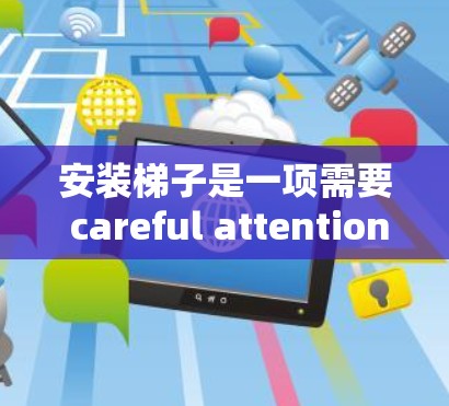 安装<strong>梯子</strong>是一项需要 careful attention 的操作，以下是一步步的指南，帮助您顺利完成<strong>梯子</strong>安装