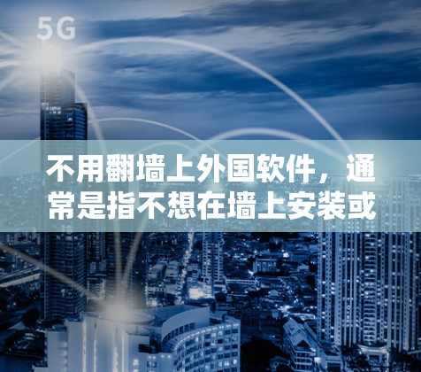 不用<strong>翻墙</strong>上外国软件，通常是指不想在墙上安装或访问那些可能涉及安全问题或网络攻击的软件。如果您不想<strong>翻墙</strong>安装外国软件，可以考虑以下几点