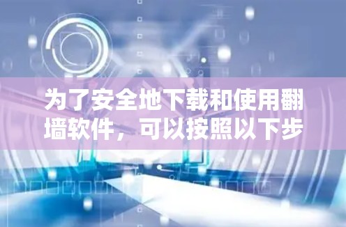 为了安全地下载和使用<strong>翻墙</strong>软件，可以按照以下步骤进行