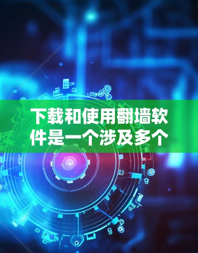 下载和使用<strong>翻墙</strong>软件是一个涉及多个步骤和技术的学习过程，以下是一步步的指南