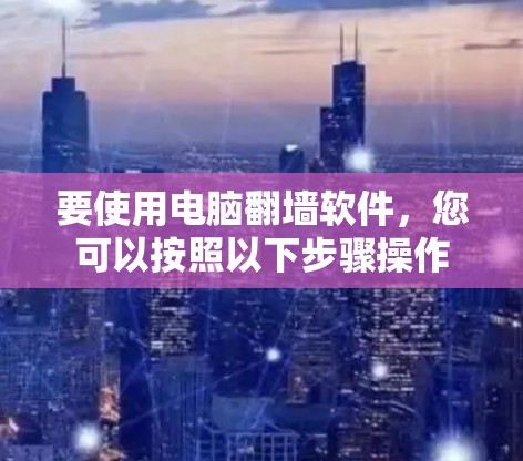 要使用电脑<strong>翻墙</strong>软件，您可以按照以下步骤操作