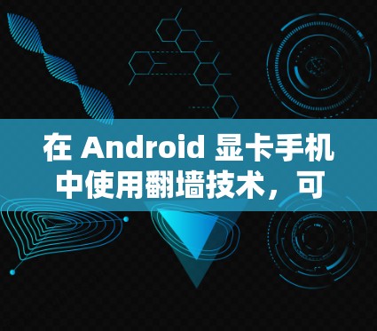 在 Android 显卡手机中使用<strong>翻墙</strong>技术，可以通过多种方式实现，包括使用智能助手、内置功能和第三方软件。以下是一步步的指南