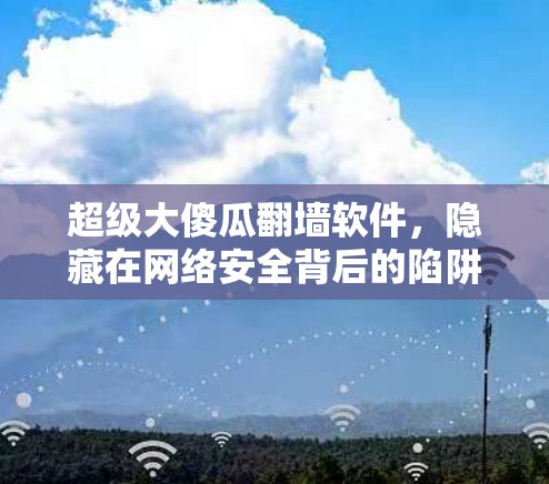 超级大傻瓜<strong>翻墙</strong>软件，隐藏在网络安全背后的陷阱