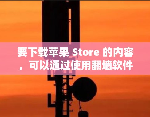 要下载苹果 Store 的内容，可以通过使用<strong>翻墙</strong>软件来绕过苹果在某些平台的限制。以下是一些步骤指南，帮助你使用<strong>翻墙</strong>软件下载苹果 Store