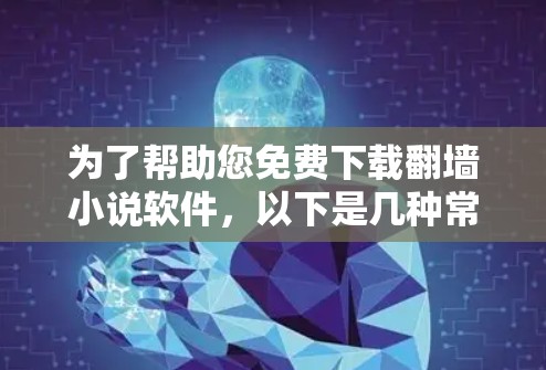 为了帮助您免费下载<strong>翻墙</strong>小说软件，以下是几种常见的免费<strong>翻墙</strong>软件推荐，这些软件通常提供快速<strong>翻墙</strong>和下载功能