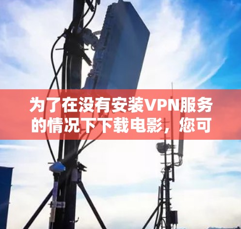 为了在没有安装VPN服务的情况下下载电影,您可以按照以下步骤操作 为了在没有安装VPN服务的情况下下载电影,您可以按照以下步骤操作