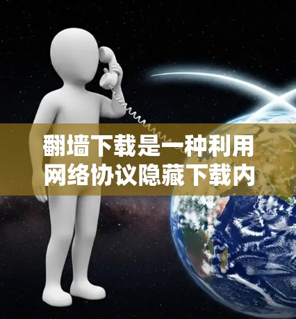 <strong>翻墙</strong>下载是一种利用网络协议隐藏下载内容的软件，通常用于保护隐私或在互联网上分享内容。以下是使用<strong>翻墙</strong>下载软件的步骤和注意事项