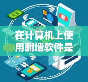 在计算机上使用翻墙软件是为了访问网络中不可见的网站或运行无法访问的程序。以下是关于如何下载和使用翻墙软件的详细步骤，以及一些实用的小贴士