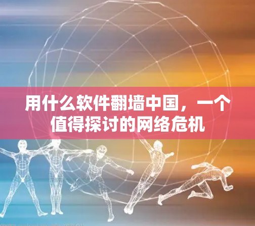 用什么软件<strong>翻墙</strong>中国，一个值得探讨的网络危机
