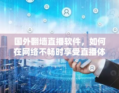 国外<strong>翻墙</strong>直播软件，如何在网络不畅时享受直播体验？