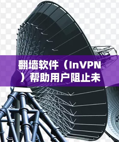 <strong>翻墙</strong>软件（InVPN）帮助用户阻止未经授权的访问，提供多种选择和功能选项。以下是一些常见的<strong>翻墙</strong>软件推荐