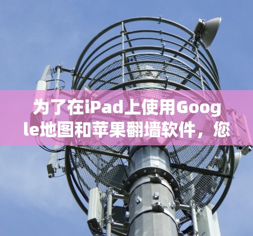 为了在iPad上使用Google地图和苹果<strong>翻墙</strong>软件，您可以按照以下步骤进行操作