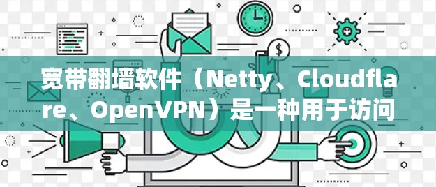 宽带<strong>翻墙</strong>软件（Netty、Cloudflare、OpenVPN）是一种用于访问被访问者网站的高速数据传输工具。以下是对这些软件的详细说明