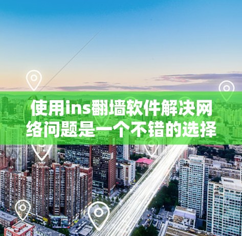 使用ins<strong>翻墙</strong>软件解决网络问题是一个不错的选择，尤其是当网络被防火墙封锁时。以下是一个结构化的总结，帮助您更好地理解和操作这项工具