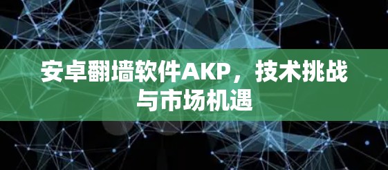 安卓<strong>翻墙</strong>软件AKP，技术挑战与市场机遇