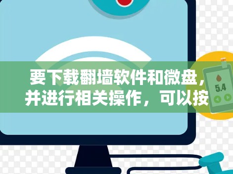 要下载<strong>翻墙</strong>软件和微盘，并进行相关操作，可以按照以下步骤进行