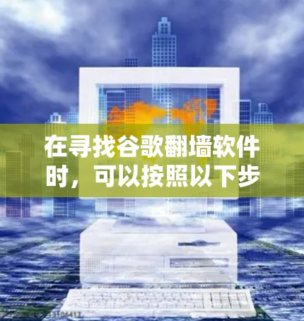 在寻找谷歌<strong>翻墙</strong>软件时，可以按照以下步骤进行