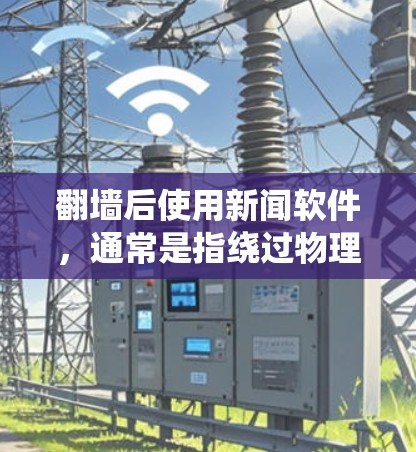 <strong>翻墙</strong>后使用新闻软件，通常是指绕过物理防火墙或无线网络后，使用新闻聚合器或新闻分析工具来获取外部新闻信息。以下是一些常用的新闻软件推荐