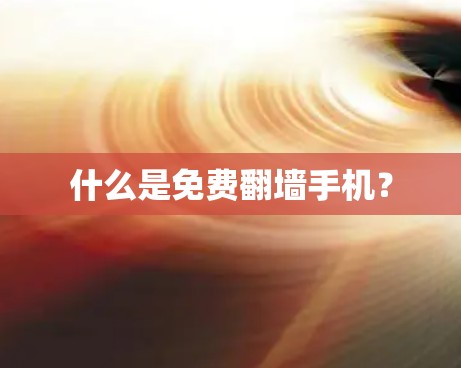 什么是免费<strong>翻墙</strong>手机？