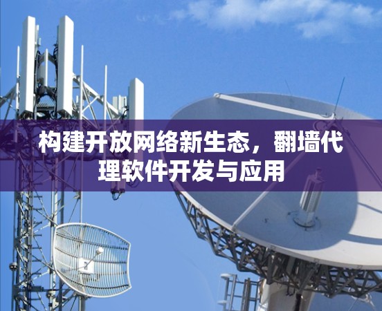 构建开放网络新生态，<strong>翻墙</strong>代理软件开发与应用