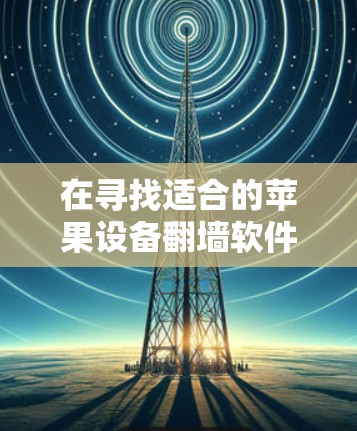 在寻找适合的苹果设备<strong>翻墙</strong>软件时，以下是一些关键步骤和建议，帮助你找到最适合你的解决方案