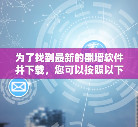 为了找到最新的<strong>翻墙</strong>软件并下载，您可以按照以下步骤进行