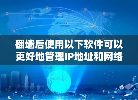 <strong>翻墙</strong>后使用以下软件可以更好地管理IP地址和网络环境，提供全面的功能和灵活性