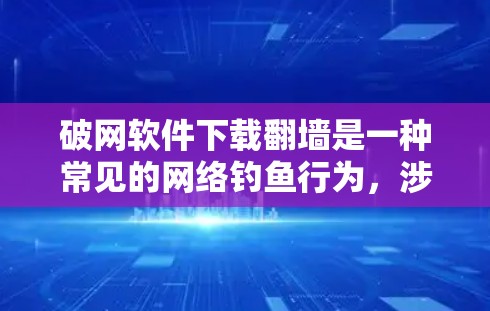 破网软件下载<strong>翻墙</strong>是一种常见的网络钓鱼行为，涉及到下载恶意软件或非法内容。以下是一些常见问题及解决方案