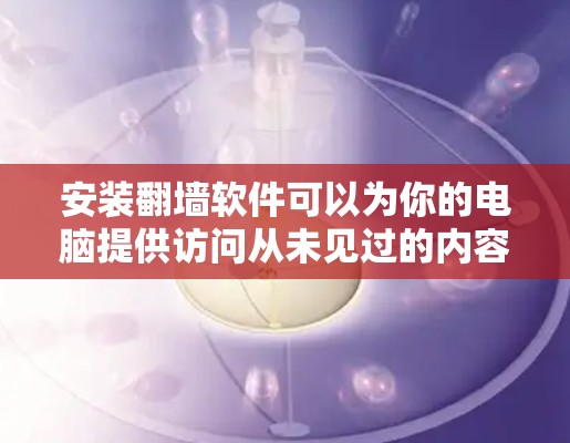 安装<strong>翻墙</strong>软件可以为你的电脑提供访问从未见过的内容，但需要谨慎操作以确保安全。以下是一步步的指南