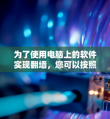 为了使用电脑上的软件实现<strong>翻墙</strong>，您可以按照以下步骤操作