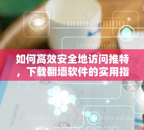 如何高效安全地访问推特，下载<strong>翻墙</strong>软件的实用指南