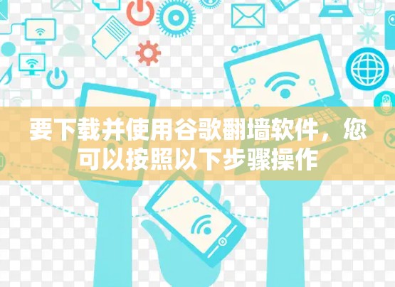 要下载并使用谷歌<strong>翻墙</strong>软件，您可以按照以下步骤操作