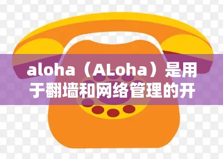 aloha（ALoha）是用于<strong>翻墙</strong>和网络管理的开源工具，支持多种网络流量<strong>翻墙</strong>。以下是一些常见的aloha<strong>翻墙</strong>软件推荐