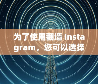 为了使用<strong>翻墙</strong> Instagram，您可以选择以下几种软件工具，并根据您的需求进行操作